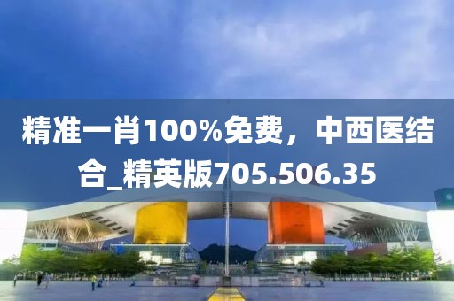 精准一肖100%免费，中西医结合_精英版705.506.35