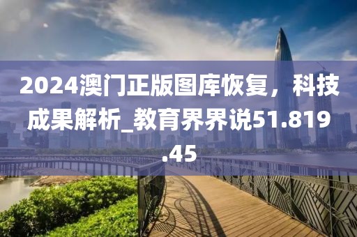 2024澳门正版图库恢复，科技成果解析_教育界界说51.819.45