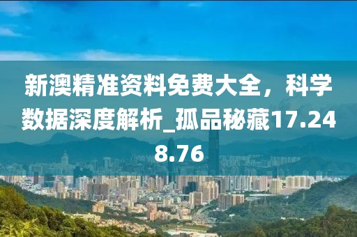 新澳精准资料免费大全，科学数据深度解析_孤品秘藏17.248.76