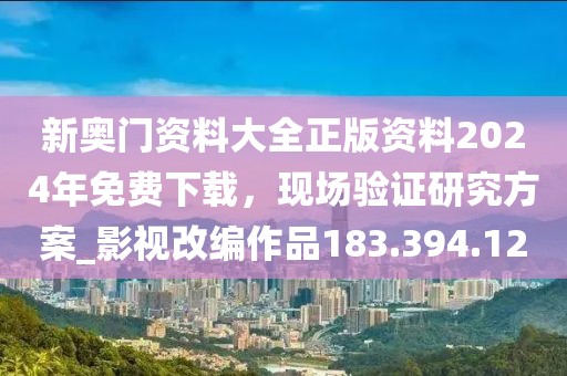 新奥门资料大全正版资料2024年免费下载，现场验证研究方案_影视改编作品183.394.12