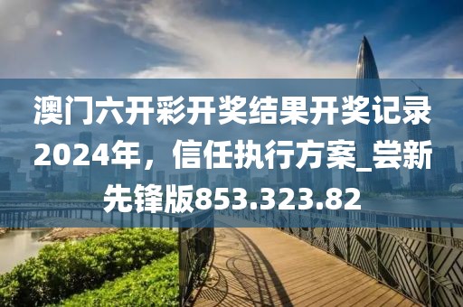 澳门六开彩开奖结果开奖记录2024年，信任执行方案_尝新先锋版853.323.82