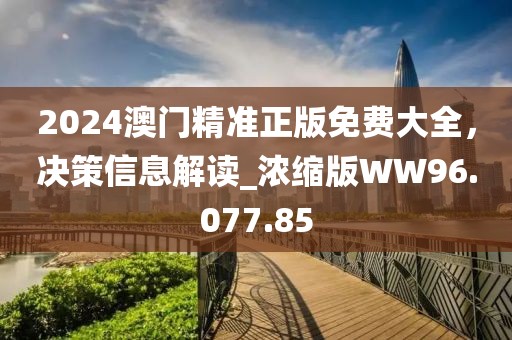 2024澳门精准正版免费大全，决策信息解读_浓缩版WW96.077.85