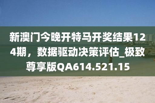 新澳门今晚开特马开奖结果124期，数据驱动决策评估_极致尊享版QA614.521.15