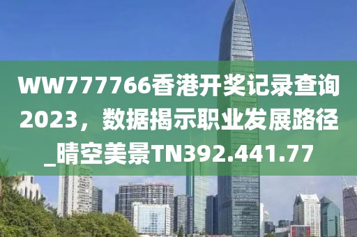 WW777766香港开奖记录查询2023，数据揭示职业发展路径_晴空美景TN392.441.77