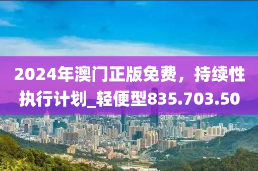 2024年澳门正版免费，持续性执行计划_轻便型835.703.50