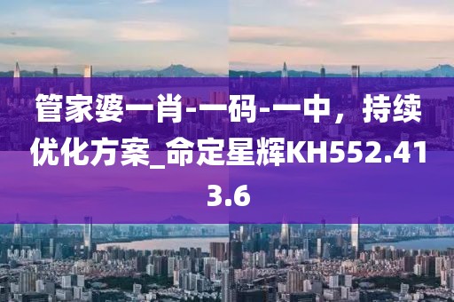 管家婆一肖-一码-一中，持续优化方案_命定星辉KH552.413.6