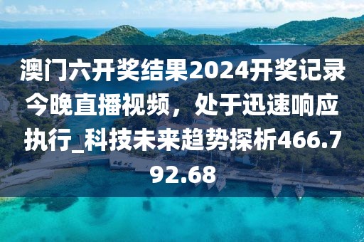 澳门六开奖结果2024开奖记录今晚直播视频，处于迅速响应执行_科技未来趋势探析466.792.68