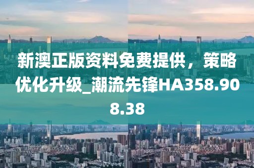 新澳正版资料免费提供，策略优化升级_潮流先锋HA358.908.38