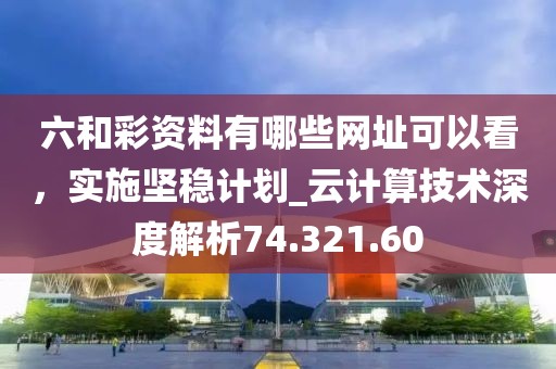 六和彩资料有哪些网址可以看，实施坚稳计划_云计算技术深度解析74.321.60