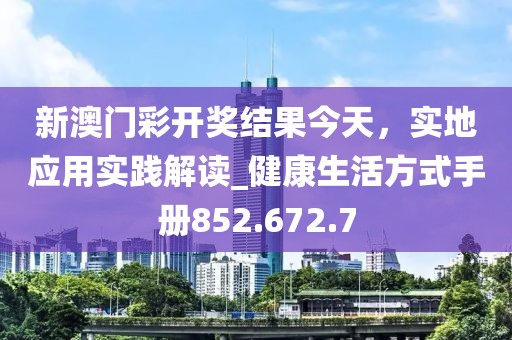 新澳门彩开奖结果今天，实地应用实践解读_健康生活方式手册852.672.7