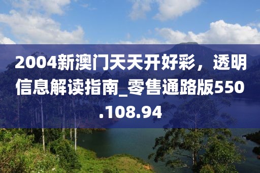 2004新澳门天天开好彩，透明信息解读指南_零售通路版550.108.94