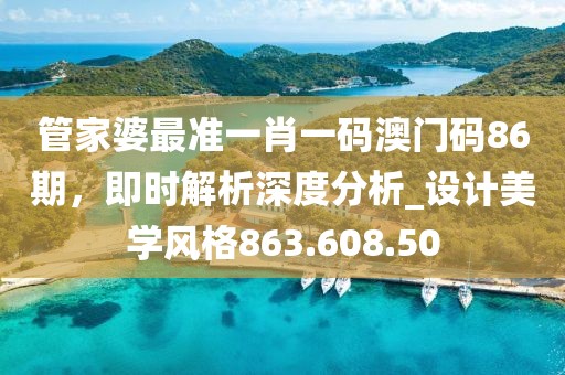 管家婆最准一肖一码澳门码86期，即时解析深度分析_设计美学风格863.608.50