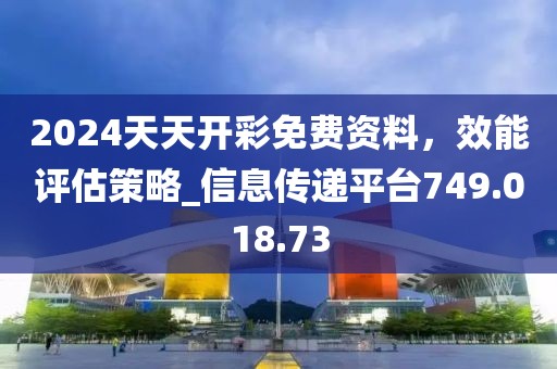 2024天天开彩免费资料，效能评估策略_信息传递平台749.018.73