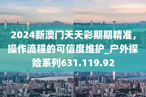 2024新澳门天天彩期期精准，操作流程的可信度维护_户外探险系列631.119.92