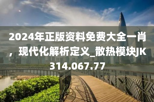 2024年正版资料免费大全一肖，现代化解析定义_散热模块JK314.067.77