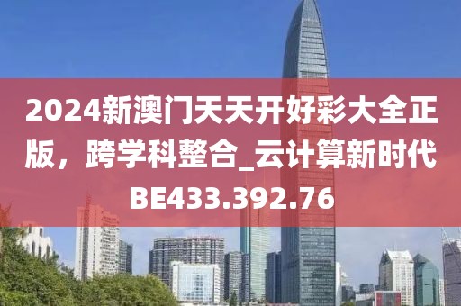2024新澳门天天开好彩大全正版，跨学科整合_云计算新时代BE433.392.76