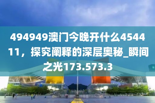 494949澳门今晚开什么454411，探究阐释的深层奥秘_瞬间之光173.573.3