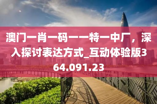 澳门一肖一码一一特一中厂，深入探讨表达方式_互动体验版364.091.23
