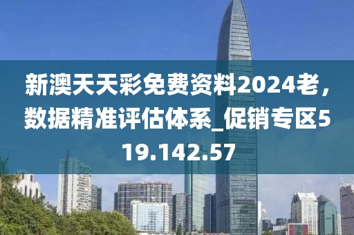 新澳天天彩免费资料2024老，数据精准评估体系_促销专区519.142.57