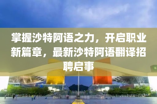 掌握沙特阿语之力，开启职业新篇章，最新沙特阿语翻译招聘启事