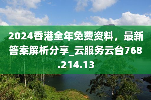 2024香港全年免费资料，最新答案解析分享_云服务云台768.214.13