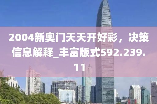 2004新奥门天天开好彩，决策信息解释_丰富版式592.239.11