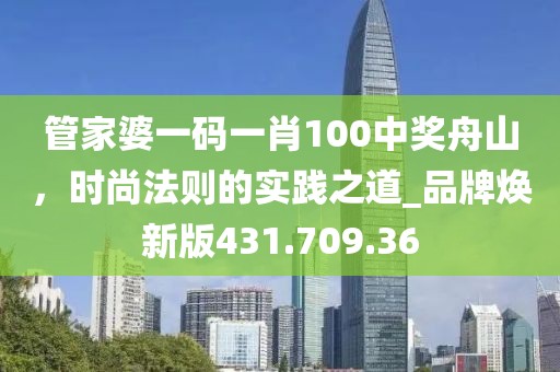 管家婆一码一肖100中奖舟山，时尚法则的实践之道_品牌焕新版431.709.36