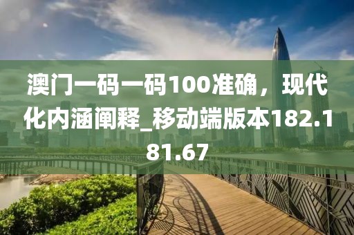 澳门一码一码100准确，现代化内涵阐释_移动端版本182.181.67