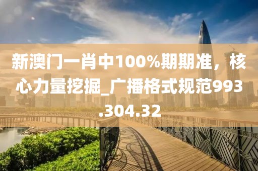 新澳门一肖中100%期期准，核心力量挖掘_广播格式规范993.304.32