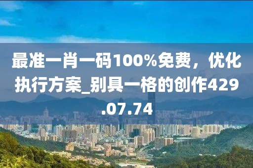 最准一肖一码100%免费，优化执行方案_别具一格的创作429.07.74