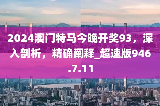 2024澳门特马今晚开奖93，深入剖析，精确阐释_超速版946.7.11