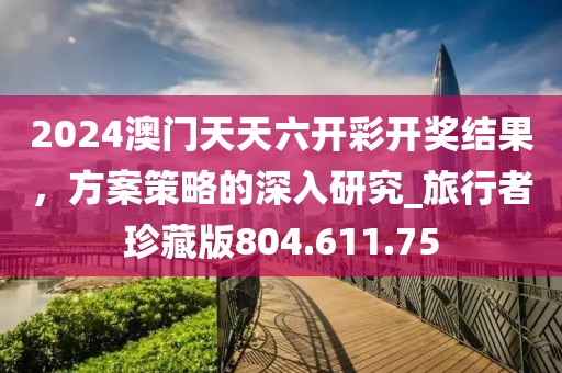 2024澳门天天六开彩开奖结果，方案策略的深入研究_旅行者珍藏版804.611.75