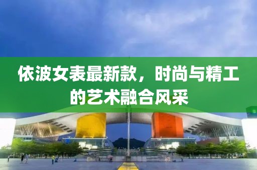 依波女表最新款，时尚与精工的艺术融合风采
