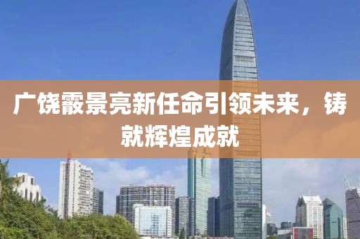 广饶霰景亮新任命引领未来，铸就辉煌成就