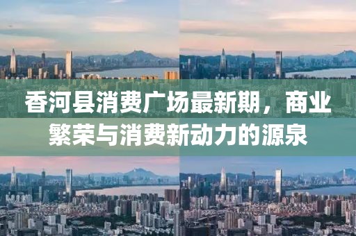 香河县消费广场最新期，商业繁荣与消费新动力的源泉