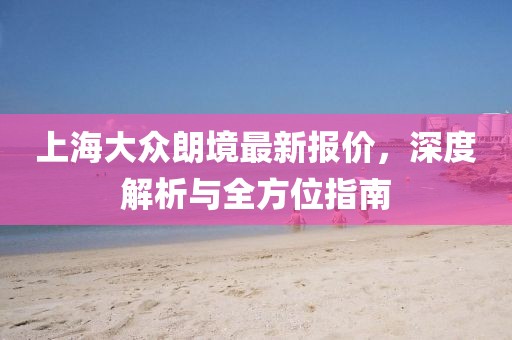 上海大众朗境最新报价，深度解析与全方位指南
