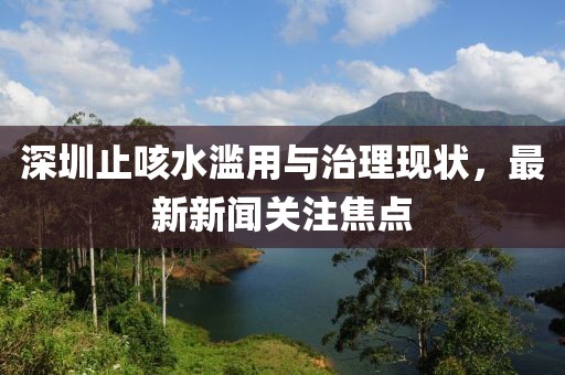 深圳止咳水滥用与治理现状，最新新闻关注焦点