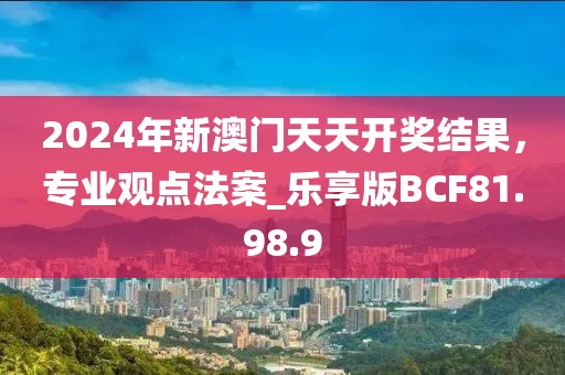 2024年新澳门天天开奖结果，专业观点法案_乐享版BCF81.98.9