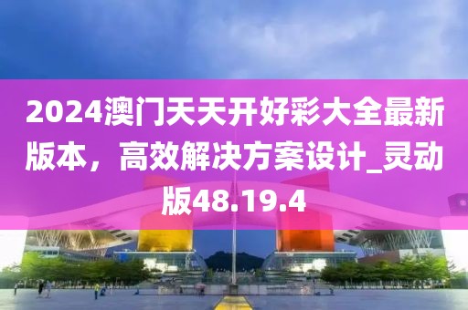 2024澳门天天开好彩大全最新版本，高效解决方案设计_灵动版48.19.4
