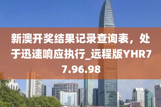 新澳开奖结果记录查询表，处于迅速响应执行_远程版YHR77.96.98