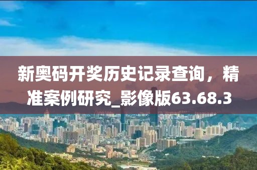 新奥码开奖历史记录查询，精准案例研究_影像版63.68.3