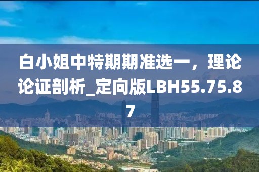 白小姐中特期期准选一，理论论证剖析_定向版LBH55.75.87