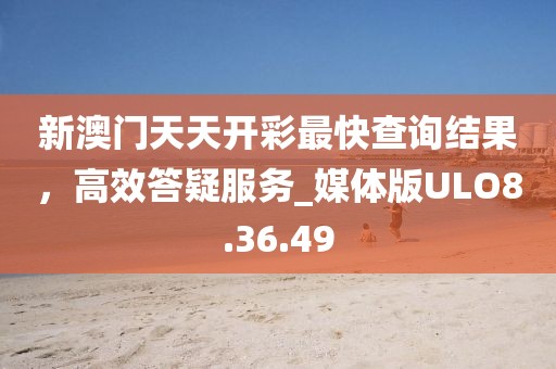 新澳门天天开彩最快查询结果，高效答疑服务_媒体版ULO8.36.49