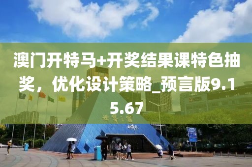 澳门开特马+开奖结果课特色抽奖，优化设计策略_预言版9.15.67