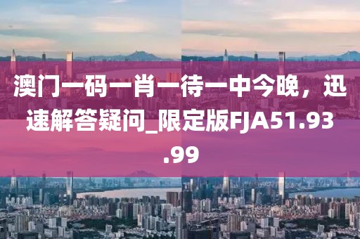 澳门一码一肖一待一中今晚，迅速解答疑问_限定版FJA51.93.99
