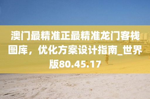 澳门最精准正最精准龙门客栈图库，优化方案设计指南_世界版80.45.17