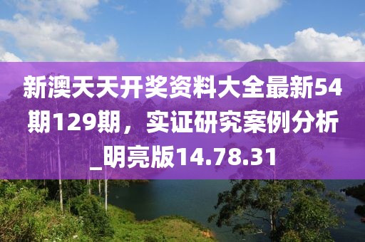 新澳天天开奖资料大全最新54期129期，实证研究案例分析_明亮版14.78.31