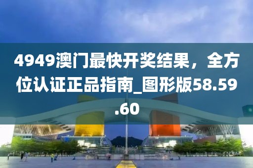4949澳门最快开奖结果，全方位认证正品指南_图形版58.59.60