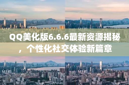 QQ美化版6.6.6最新资源揭秘，个性化社交体验新篇章