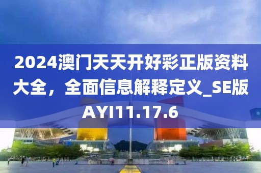 2024澳门天天开好彩正版资料大全，全面信息解释定义_SE版AYI11.17.6